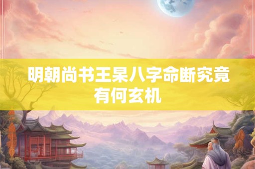 明朝尚书王杲八字命断究竟有何玄机