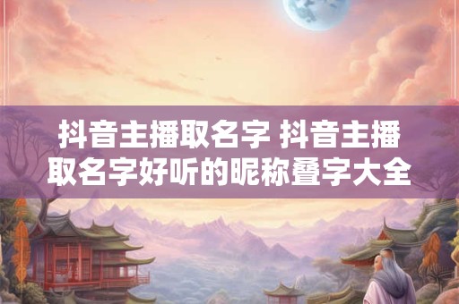 抖音主播取名字 抖音主播取名字好听的昵称叠字大全