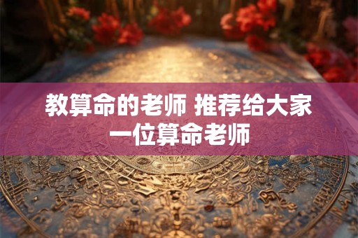 教算命的老师 推荐给大家一位算命老师