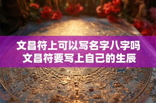 文昌符上可以写名字八字吗 文昌符要写上自己的生辰八字么