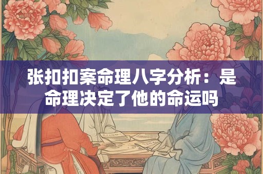 张扣扣案命理八字分析：是命理决定了他的命运吗