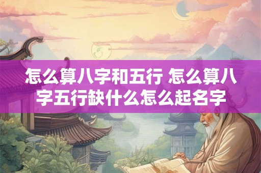 怎么算八字和五行 怎么算八字五行缺什么怎么起名字