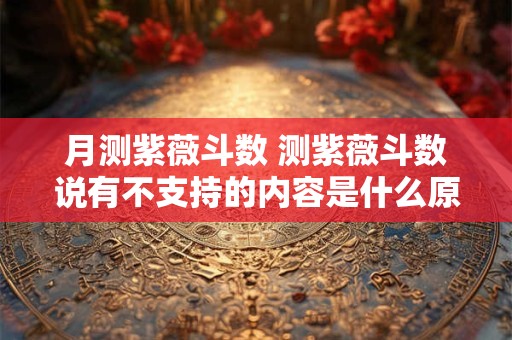 月测紫薇斗数 测紫薇斗数说有不支持的内容是什么原因