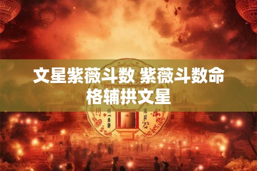 文星紫薇斗数 紫薇斗数命格辅拱文星