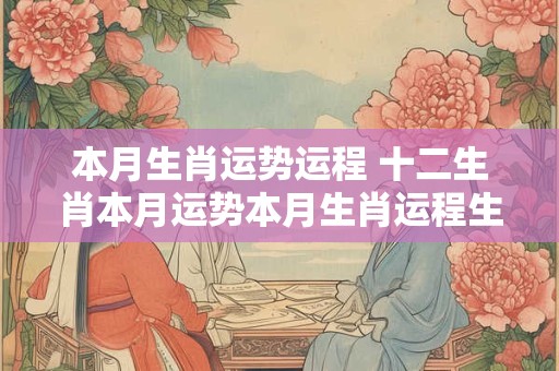 本月生肖运势运程 十二生肖本月运势本月生肖运程生肖每月运势
