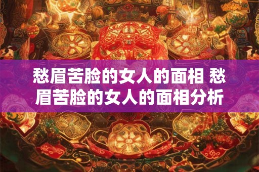 愁眉苦脸的女人的面相 愁眉苦脸的女人的面相分析