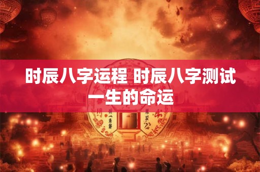 时辰八字运程 时辰八字测试一生的命运