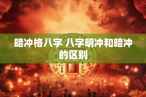 暗冲格八字 八字明冲和暗冲的区别