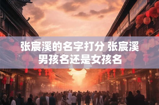 张宸溪的名字打分 张宸溪男孩名还是女孩名