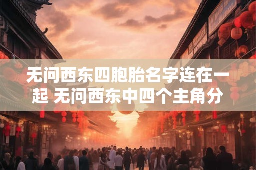 无问西东四胞胎名字连在一起 无问西东中四个主角分别走了什么路