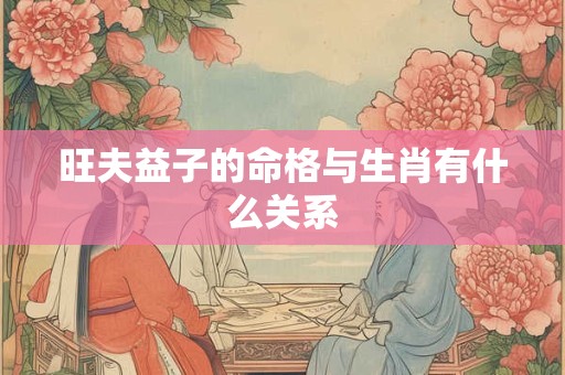 旺夫益子的命格与生肖有什么关系 旺夫益子的命格与生肖有什么关系