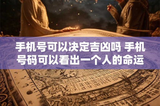 手机号可以决定吉凶吗 手机号码可以看出一个人的命运吗
