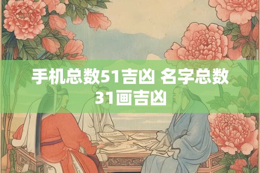 手机总数51吉凶 名字总数31画吉凶