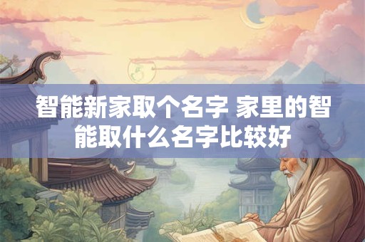 智能新家取个名字 家里的智能取什么名字比较好