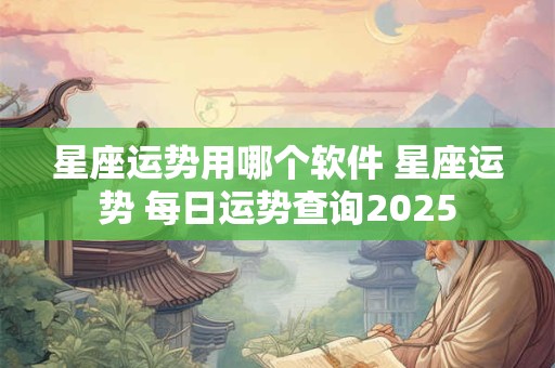 星座运势用哪个软件 星座运势 每日运势查询2025