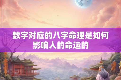 数字对应的八字命理是如何影响人的命运的 数字对应的八字命理是如何影响人的命运的