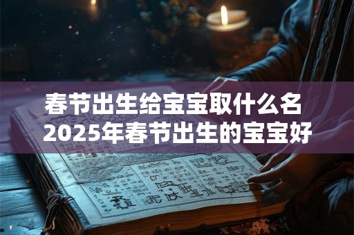 春节出生给宝宝取什么名 2025年春节出生的宝宝好不好
