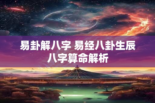 易卦解八字 易经八卦生辰八字算命解析