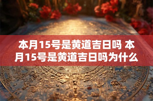 本月15号是黄道吉日吗 本月15号是黄道吉日吗为什么