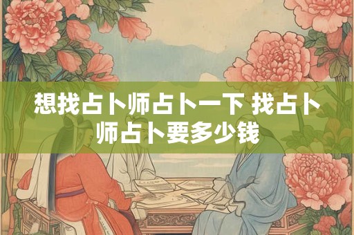 想找占卜师占卜一下 找占卜师占卜要多少钱