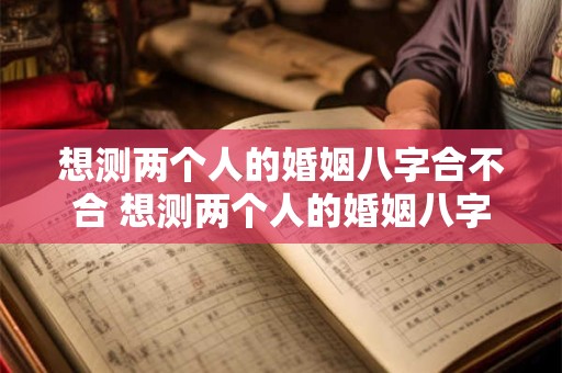 想测两个人的婚姻八字合不合 想测两个人的婚姻八字合不合适怎么办