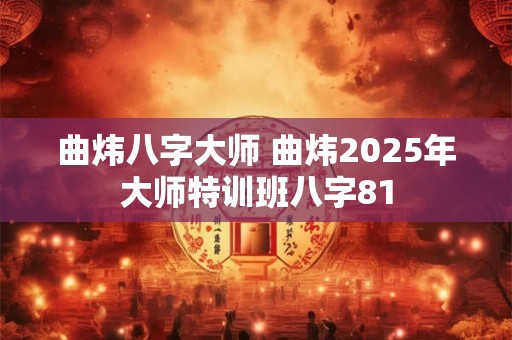 曲炜八字大师 曲炜2025年大师特训班八字81