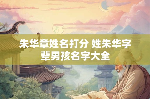 朱华章姓名打分 姓朱华字辈男孩名字大全