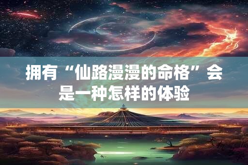 拥有“仙路漫漫的命格”会是一种怎样的体验 拥有“仙路漫漫的命格”会是一种怎样的体验