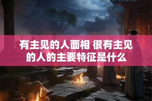 有主见的人面相 很有主见的人的主要特征是什么
