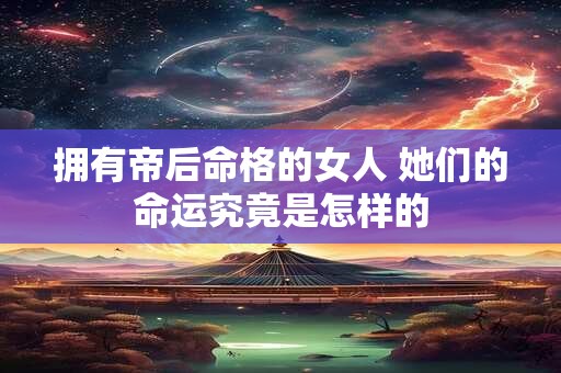 拥有帝后命格的女人 她们的命运究竟是怎样的