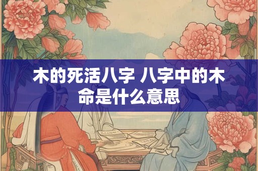 木的死活八字 八字中的木命是什么意思