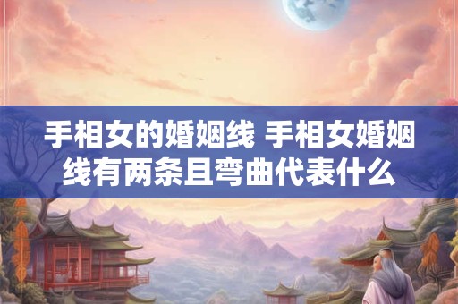 手相女的婚姻线 手相女婚姻线有两条且弯曲代表什么 手相女的婚姻线 手相女婚姻线有两条且弯曲代表什么