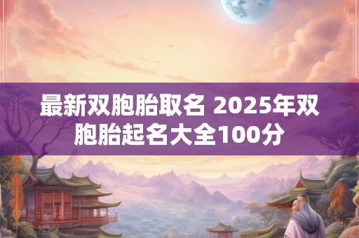 最新双胞胎取名 2025年双胞胎起名大全100分
