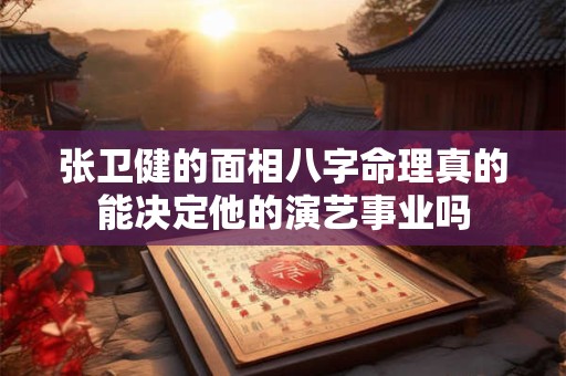 张卫健的面相八字命理真的能决定他的演艺事业吗