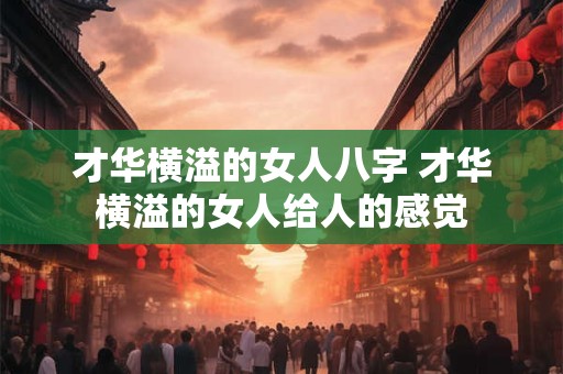 才华横溢的女人八字 才华横溢的女人给人的感觉