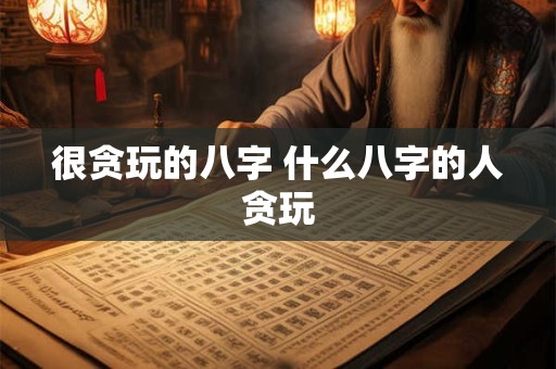很贪玩的八字 什么八字的人贪玩