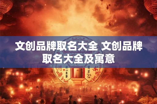 文创品牌取名大全 文创品牌取名大全及寓意 文创品牌取名大全 文创品牌取名大全及寓意