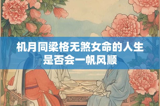 详细阅读:机月同梁格无煞女命的人生是否会一帆风顺 机月同梁格无煞女命的人生是否会一帆风顺