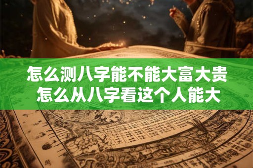 怎么测八字能不能大富大贵 怎么从八字看这个人能大富大贵