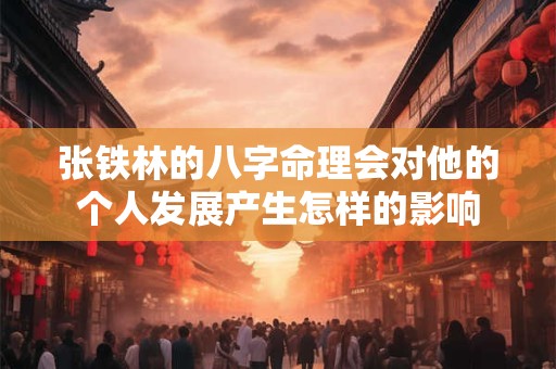 张铁林的八字命理会对他的个人发展产生怎样的影响