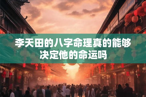 李天田的八字命理真的能够决定他的命运吗