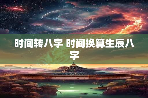 时间转八字 时间换算生辰八字
