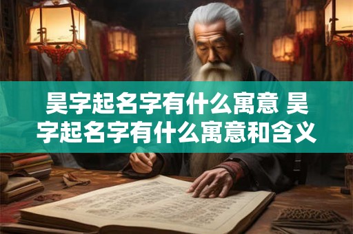 昊字起名字有什么寓意 昊字起名字有什么寓意和含义