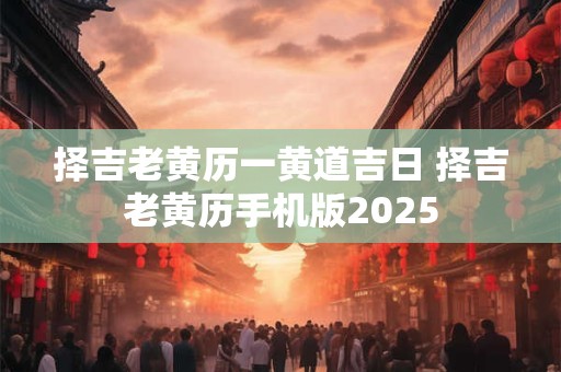 择吉老黄历一黄道吉日 择吉老黄历手机版2025