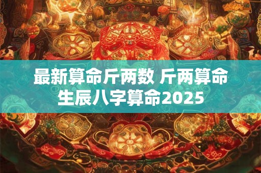 最新算命斤两数 斤两算命生辰八字算命2026 最新算命斤两数 斤两算命生辰八字算命2026