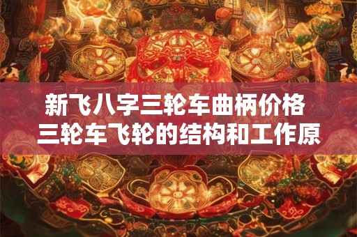 新飞八字三轮车曲柄价格 三轮车飞轮的结构和工作原理