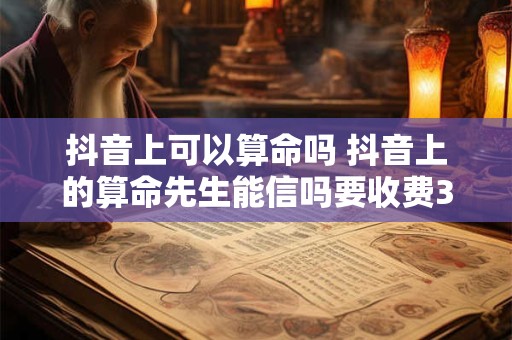 抖音上可以算命吗 抖音上的算命先生能信吗要收费300