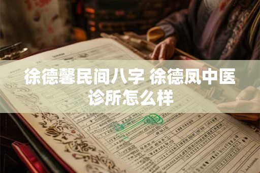 徐德馨民间八字 徐德凤中医诊所怎么样 徐德馨民间八字 徐德凤中医诊所怎么样