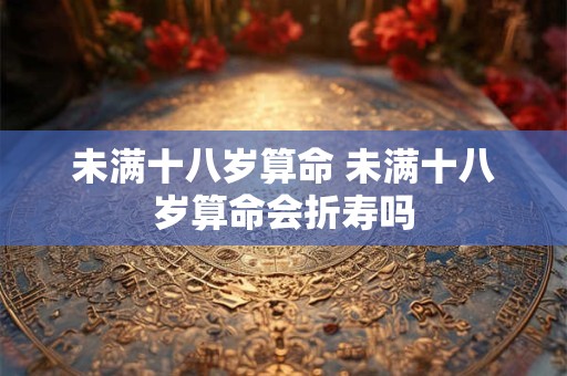 未满十八岁算命 未满十八岁算命会折寿吗