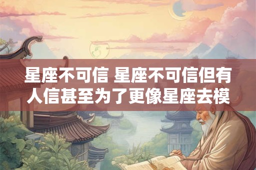 详细阅读:星座不可信 星座不可信但有人信甚至为了更像星座去模仿 星座不可信 星座不可信但有人信甚至为了更像星座去模仿